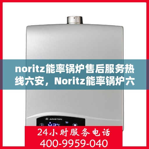 noritz能率锅炉售后服务热线六安，Noritz能率锅炉六安售后服务热线及支持一览