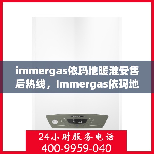 immergas依玛地暖淮安售后热线，Immergas依玛地暖淮安售后服务热线全解析