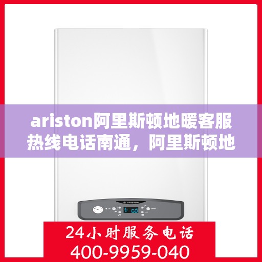 ariston阿里斯顿地暖客服热线电话南通，阿里斯顿地暖客服热线在南通，专业支持与解决方案一站式服务