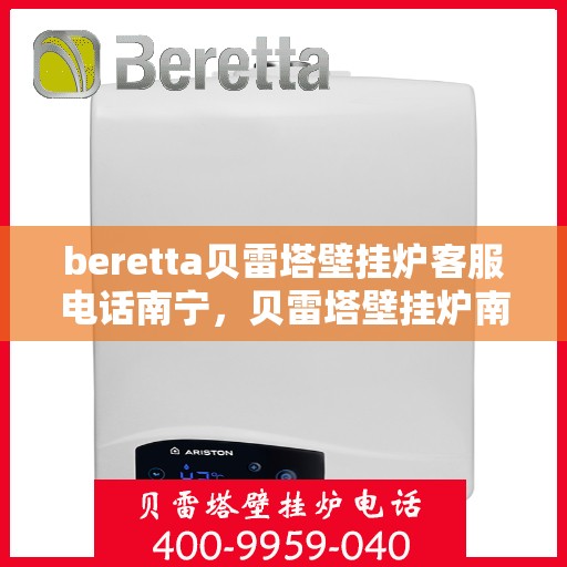 beretta贝雷塔壁挂炉客服电话南宁，贝雷塔壁挂炉南宁客服热线及售后服务指南