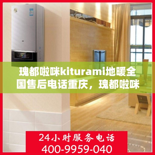 瑰都啦咪kiturami地暖全国售后电话重庆，瑰都啦咪kiturami地暖重庆售后专线及服务指南