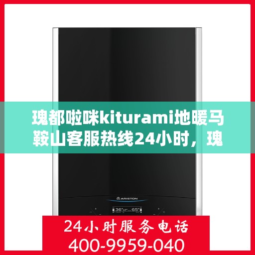 瑰都啦咪kiturami地暖马鞍山客服热线24小时，瑰都啦咪kiturami地暖马鞍山全天候客服热线