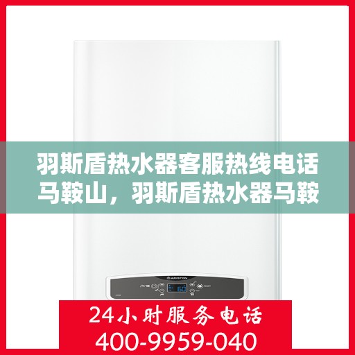 羽斯盾热水器客服热线电话马鞍山，羽斯盾热水器马鞍山客服热线电话及售后服务支持