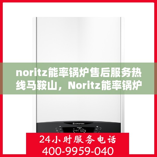 noritz能率锅炉售后服务热线马鞍山，Noritz能率锅炉马鞍山售后服务热线全攻略