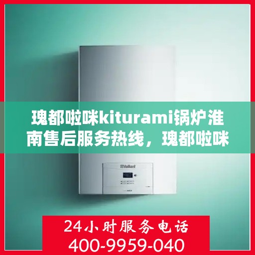 瑰都啦咪kiturami锅炉淮南售后服务热线，瑰都啦咪kiturami锅炉淮南专业售后服务热线，贴心解决您的锅炉问题