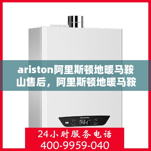 ariston阿里斯顿地暖马鞍山售后，阿里斯顿地暖马鞍山售后服务详解