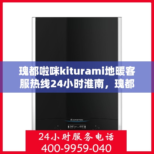 瑰都啦咪kiturami地暖客服热线24小时淮南，瑰都啦咪kiturami地暖淮南全天候客服热线