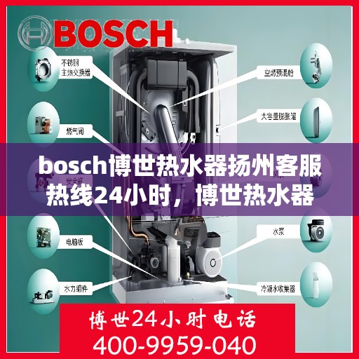 bosch博世热水器扬州客服热线24小时，博世热水器扬州客服热线全天候服务，温暖热线随时为您解答