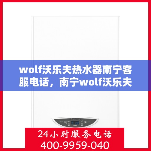 wolf沃乐夫热水器南宁客服电话，南宁wolf沃乐夫热水器官方客服热线