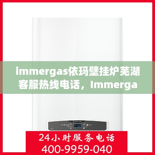 immergas依玛壁挂炉芜湖客服热线电话，Immergas依玛壁挂炉芜湖客服热线全攻略，专业解答，贴心服务一键达