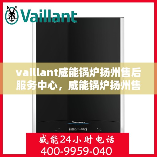 vaillant威能锅炉扬州售后服务中心，威能锅炉扬州售后服务中心，专业维修与服务的信赖之选