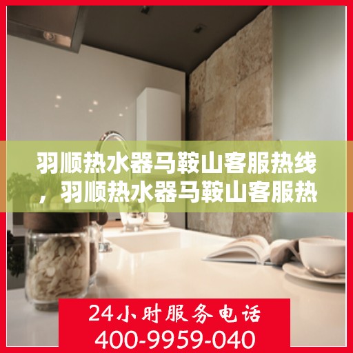 羽顺热水器马鞍山客服热线，羽顺热水器马鞍山客服热线，专业服务，温暖您的生活
