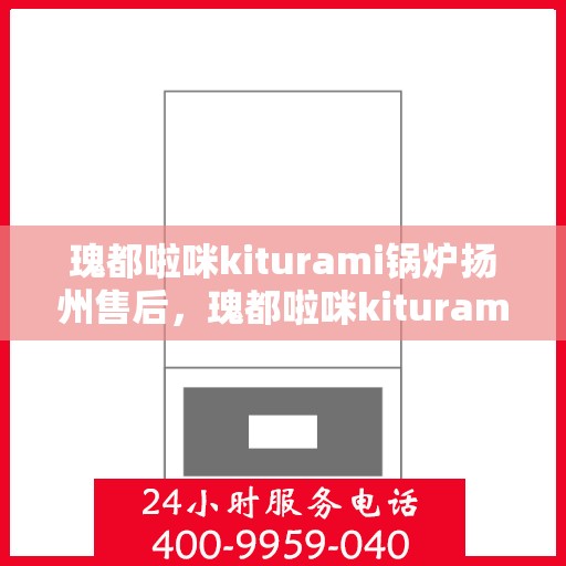瑰都啦咪kiturami锅炉扬州售后，瑰都啦咪kiturami锅炉扬州专业售后服务中心