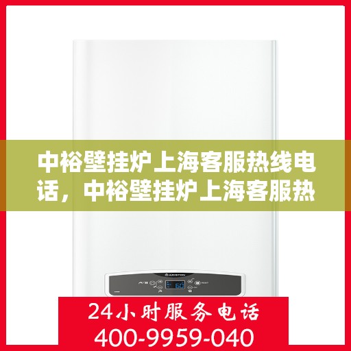 中裕壁挂炉上海客服热线电话，中裕壁挂炉上海客服热线详解，一站式服务，专业为您解答疑问！