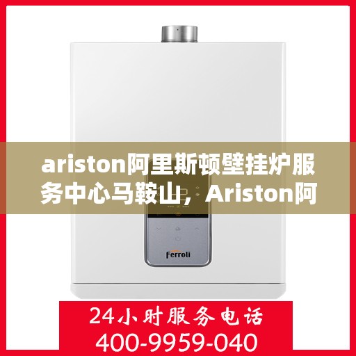 ariston阿里斯顿壁挂炉服务中心马鞍山，Ariston阿里斯顿壁挂炉马鞍山服务中心，专业维修与保养一站式解决