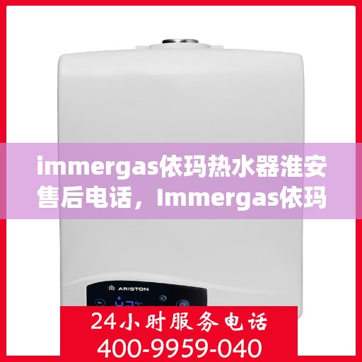 immergas依玛热水器淮安售后电话，Immergas依玛热水器淮安售后服务热线及电话全攻略