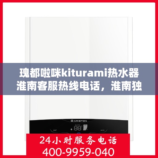 瑰都啦咪kiturami热水器淮南客服热线电话，淮南独家热线瑰都啦咪kiturami热水器客服专线电话号码公布