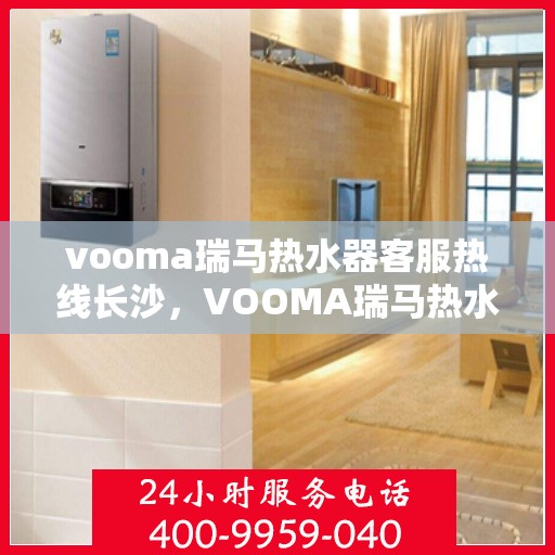 vooma瑞马热水器客服热线长沙，VOOMA瑞马热水器长沙客服热线详解