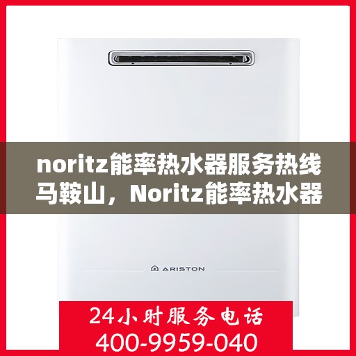 noritz能率热水器服务热线马鞍山，Noritz能率热水器马鞍山服务热线全解析