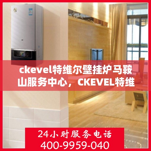 ckevel特维尔壁挂炉马鞍山服务中心，CKEVEL特维尔壁挂炉马鞍山服务中心，专业维修与优质服务并行
