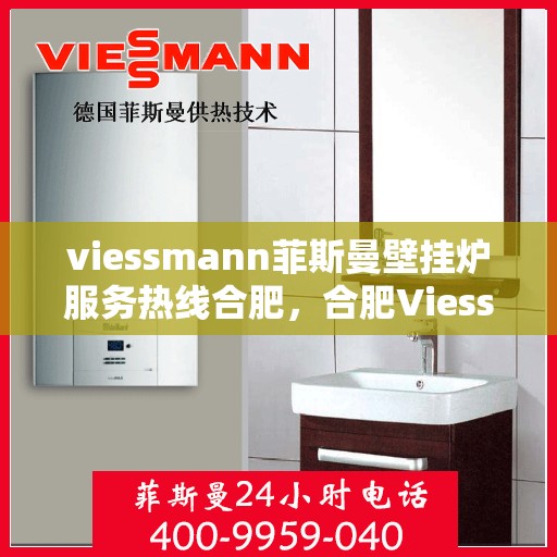 viessmann菲斯曼壁挂炉服务热线合肥，合肥Viessmann菲斯曼壁挂炉服务热线全面支持，专业解决您的采暖需求