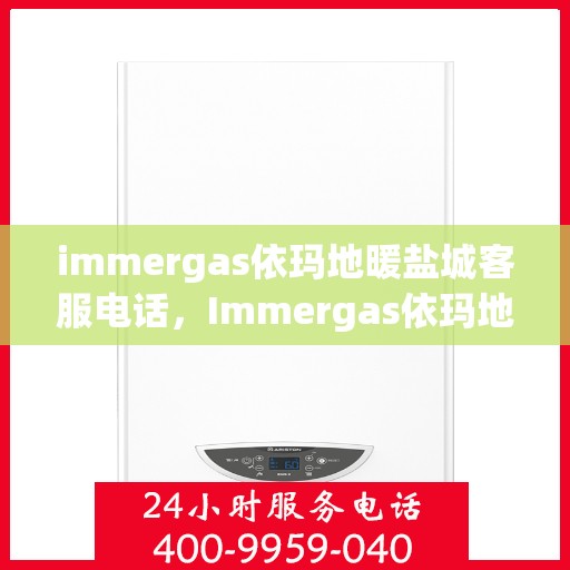 immergas依玛地暖盐城客服电话，Immergas依玛地暖盐城客服热线及咨询联系方式