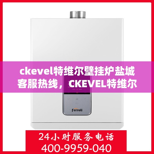 ckevel特维尔壁挂炉盐城客服热线，CKEVEL特维尔壁挂炉盐城客服热线，专业解答，贴心服务