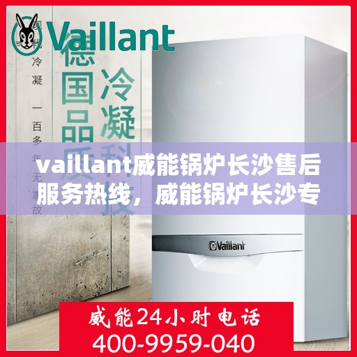 vaillant威能锅炉长沙售后服务热线，威能锅炉长沙专业售后服务热线，贴心解决您的热力需求