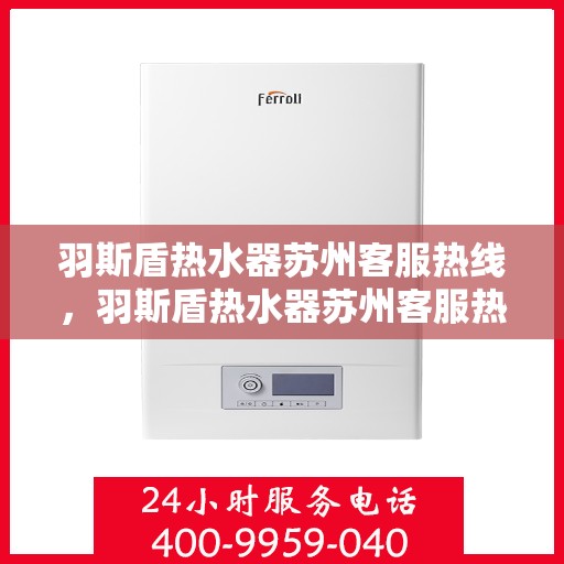 羽斯盾热水器苏州客服热线，羽斯盾热水器苏州客服热线，专业解答，温暖您的生活