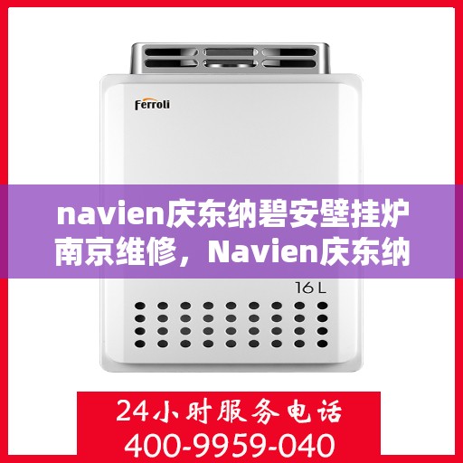 navien庆东纳碧安壁挂炉南京维修，Navien庆东纳碧安壁挂炉南京专业维修服务