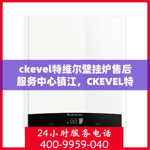ckevel特维尔壁挂炉售后服务中心镇江，CKEVEL特维尔壁挂炉镇江售后服务中心，专业维修与贴心服务