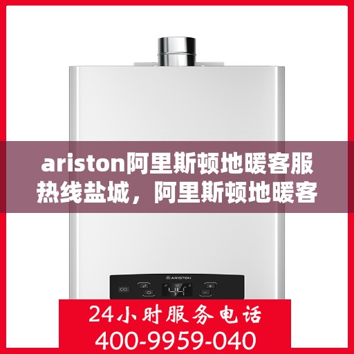 ariston阿里斯顿地暖客服热线盐城，阿里斯顿地暖客服热线在盐城，专业支持与解决方案的贴心服务