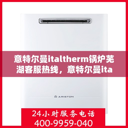 意特尔曼italtherm锅炉芜湖客服热线，意特尔曼italtherm锅炉芜湖客服热线，专业支持与解决方案的全方位对接点