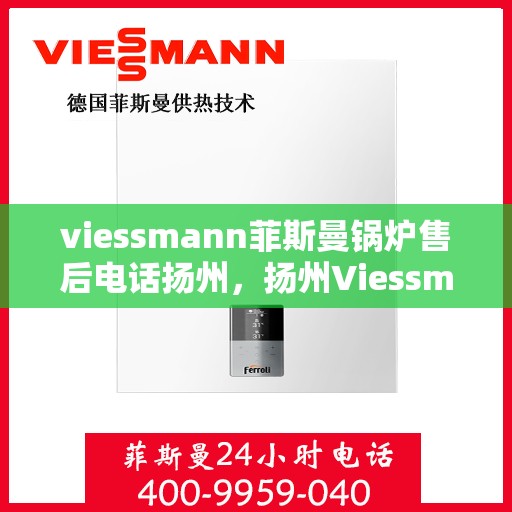viessmann菲斯曼锅炉售后电话扬州，扬州Viessmann菲斯曼锅炉售后服务热线及电话全攻略