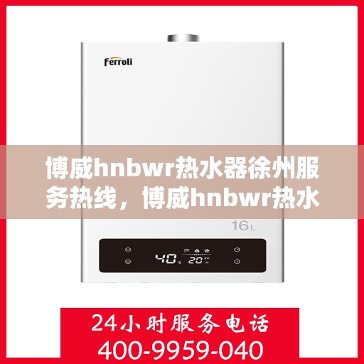 博威hnbwr热水器徐州服务热线，博威hnbwr热水器徐州服务热线，专业团队，贴心服务