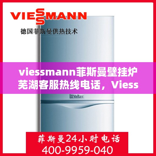 viessmann菲斯曼壁挂炉芜湖客服热线电话，Viessmann菲斯曼壁挂炉芜湖客服中心，热线电话及专业服务