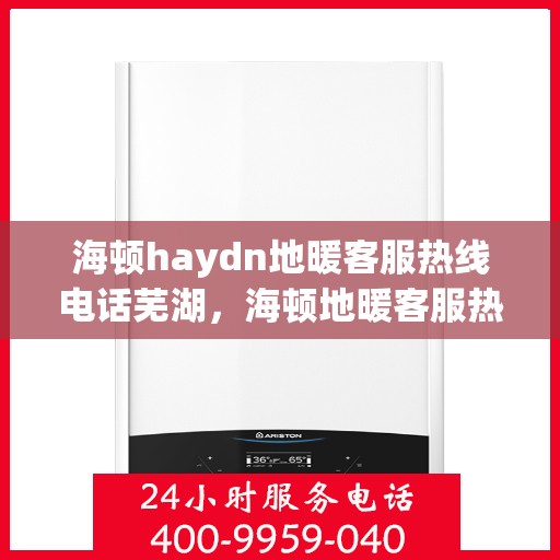 海顿haydn地暖客服热线电话芜湖，海顿地暖客服热线电话在芜湖，一站式服务温暖您的生活