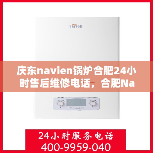 庆东navien锅炉合肥24小时售后维修电话，合肥Navien锅炉全天候售后维修热线，专业解决您的锅炉问题！