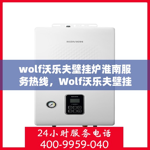 wolf沃乐夫壁挂炉淮南服务热线，Wolf沃乐夫壁挂炉淮南专业服务热线，为您的温暖生活保驾护航