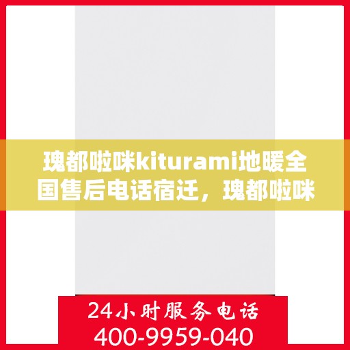 瑰都啦咪kiturami地暖全国售后电话宿迁，瑰都啦咪kiturami地暖全国售后电话大解析，宿迁服务站一览
