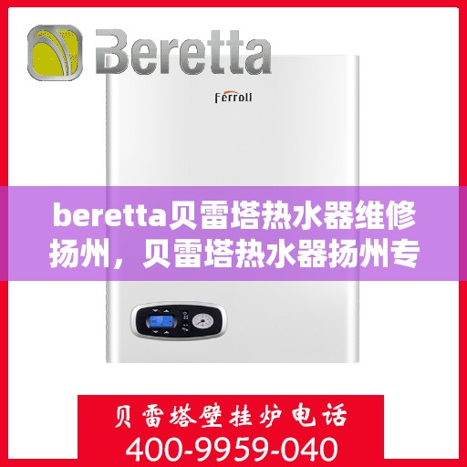 beretta贝雷塔热水器维修扬州，贝雷塔热水器扬州专业维修服务指南
