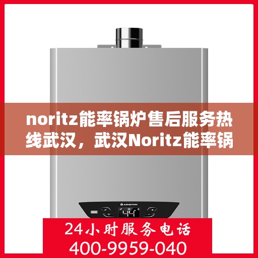 noritz能率锅炉售后服务热线武汉，武汉Noritz能率锅炉售后服务热线全攻略