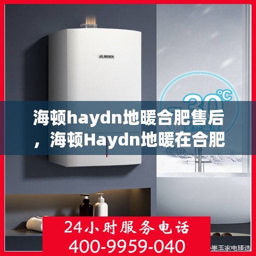 海顿haydn地暖合肥售后，海顿Haydn地暖在合肥的售后服务详解