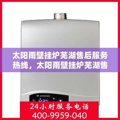 太阳雨壁挂炉芜湖售后服务热线，太阳雨壁挂炉芜湖售后热线，专业服务，温暖您的生活