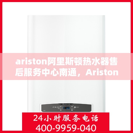 ariston阿里斯顿热水器售后服务中心南通，Ariston阿里斯顿热水器南通售后服务中心，专业维修，贴心服务