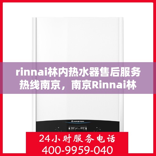 rinnai林内热水器售后服务热线南京，南京Rinnai林内热水器售后服务热线详解