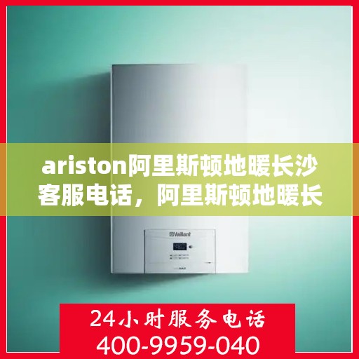 ariston阿里斯顿地暖长沙客服电话，阿里斯顿地暖长沙客服热线及咨询指南