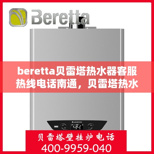 beretta贝雷塔热水器客服热线电话南通，贝雷塔热水器南通客服热线电话及售后维修服务