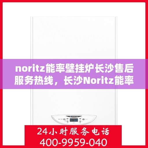 noritz能率壁挂炉长沙售后服务热线，长沙Noritz能率壁挂炉售后服务热线及专业维修支持