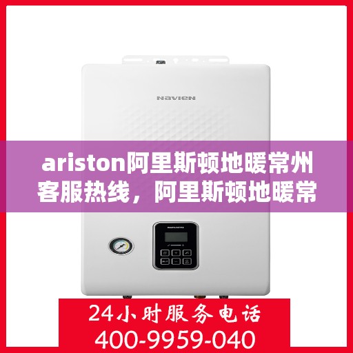 ariston阿里斯顿地暖常州客服热线，阿里斯顿地暖常州客服热线，专业支持与解决方案一站式服务